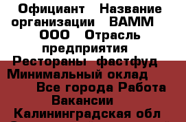 Официант › Название организации ­ ВАММ  , ООО › Отрасль предприятия ­ Рестораны, фастфуд › Минимальный оклад ­ 15 000 - Все города Работа » Вакансии   . Калининградская обл.,Светловский городской округ 